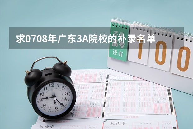 求07.08年广东3A院校的补录名单(广东的高考补录的学校)