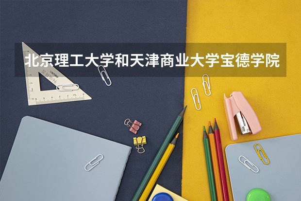 北京理工大学和天津商业大学宝德学院哪个好 分数线对比