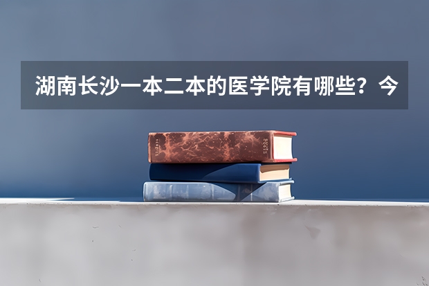 湖南长沙一本二本的医学院有哪些？今年的理科录取线是多少？麻烦大家帮下…我想学心理学…！谢谢了！