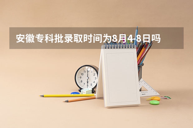 安徽专科批录取时间为8月4-8日吗？