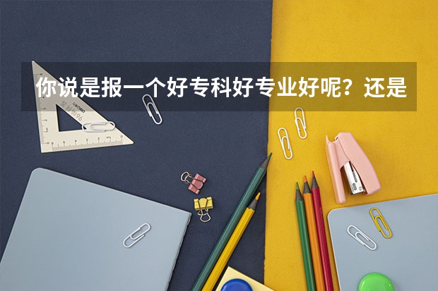 你说是报一个好专科好专业好呢？还是报一个补录学校不好的专业好呢？