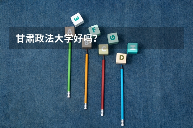 甘肃政法大学好吗？
