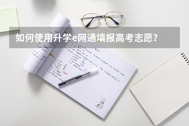 如何使用升学e网通填报高考志愿？