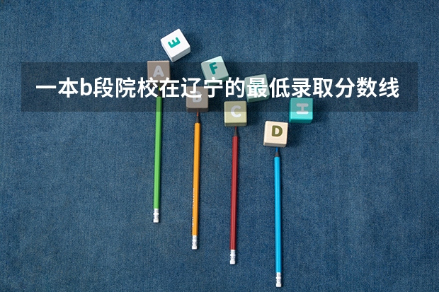 一本b段院校在辽宁的最低录取分数线 天津航空航天大学录取分数线