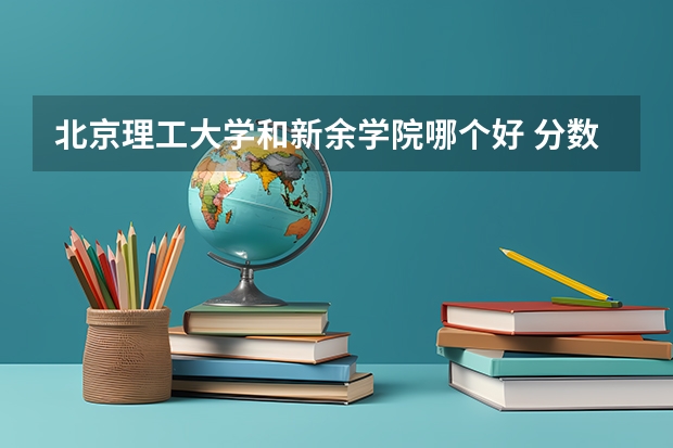 北京理工大学和新余学院哪个好 分数线对比