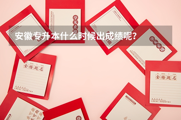 安徽专升本什么时候出成绩呢？