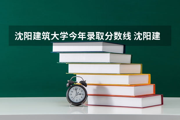 沈阳建筑大学今年录取分数线 沈阳建筑大学调剂分数线