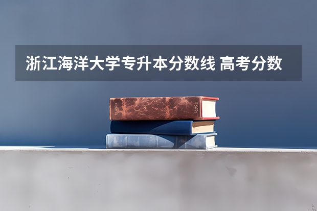 浙江海洋大学专升本分数线 高考分数线查询,辽宁高考考生进
