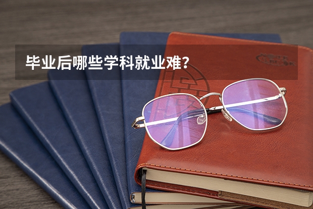 毕业后哪些学科就业难？