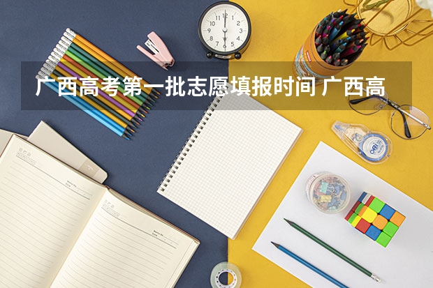 广西高考第一批志愿填报时间 广西高考各批次填志愿时间？