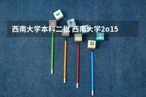 西南大学本科二批 西南大学2o15年在川录取线
