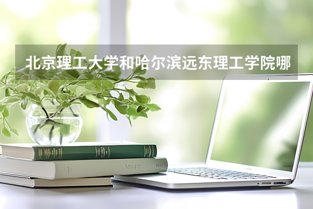 北京理工大学和哈尔滨远东理工学院哪个好 分数线对比
