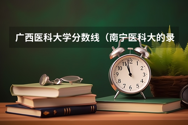 广西医科大学分数线（南宁医科大的录取分数线）