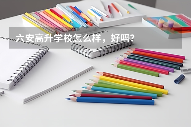 六安高升学校怎么样，好吗？