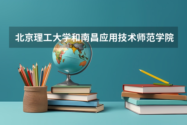 北京理工大学和南昌应用技术师范学院哪个好 分数线对比