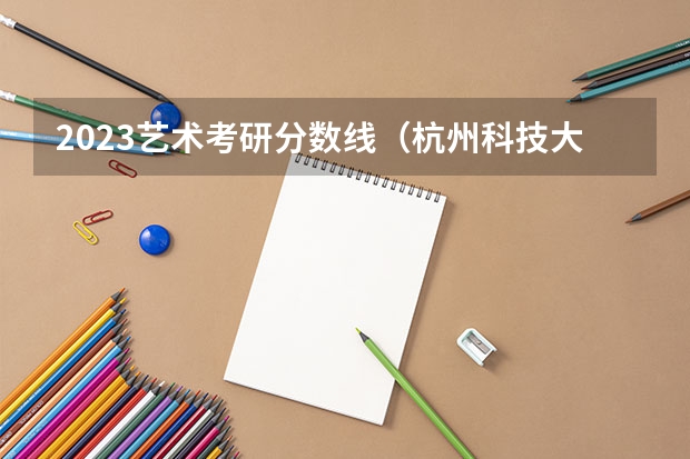 2023艺术考研分数线（杭州科技大学考研分数线）