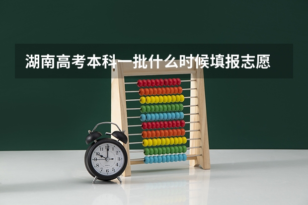 湖南高考本科一批什么时候填报志愿