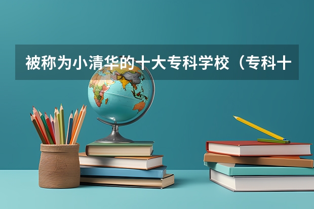 被称为小清华的十大专科学校（专科十大最好大学）