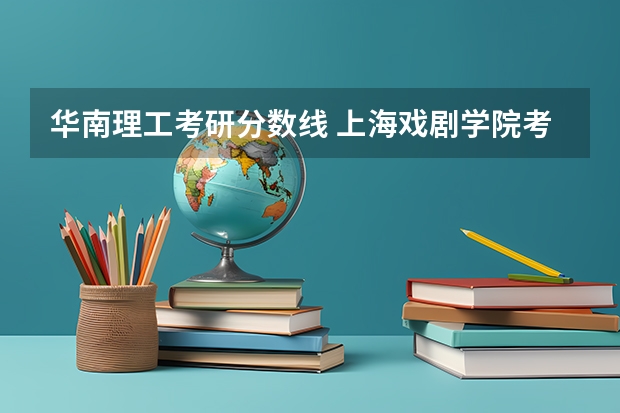 华南理工考研分数线 上海戏剧学院考研分数线