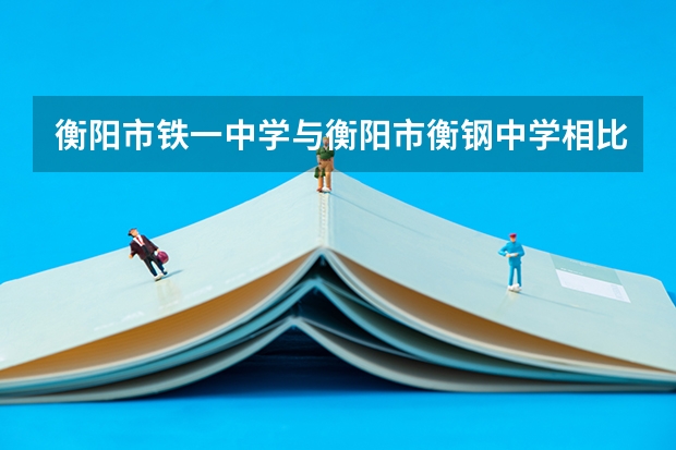 衡阳市铁一中学与衡阳市衡钢中学相比，哪个更好？