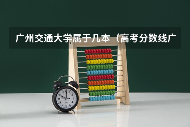 广州交通大学属于几本（高考分数线广州交通大学）