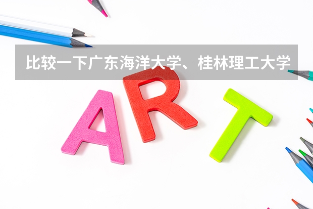 比较一下广东海洋大学、桂林理工大学和广西民族大学的住宿条件、校园环境和师资 刘桂林中国海洋大学教师