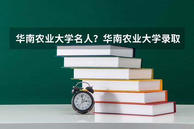 华南农业大学名人？华南农业大学录取分数线？ 华南农业大学研究生录取分数线