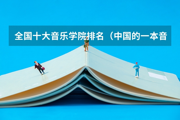 全国十大音乐学院排名（中国的一本音乐学院）