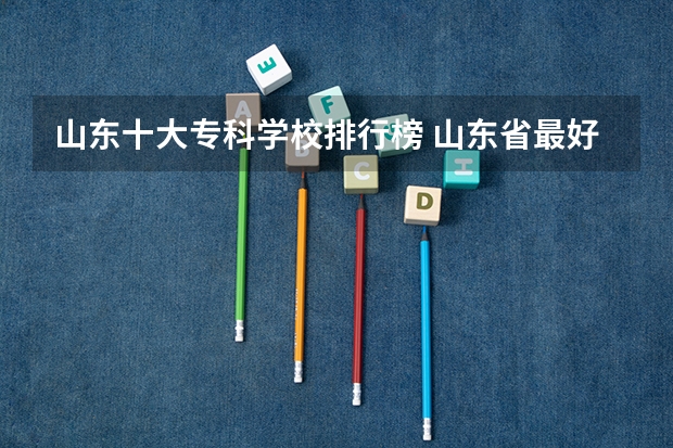 山东十大专科学校排行榜 山东省最好的专科学校排名公办