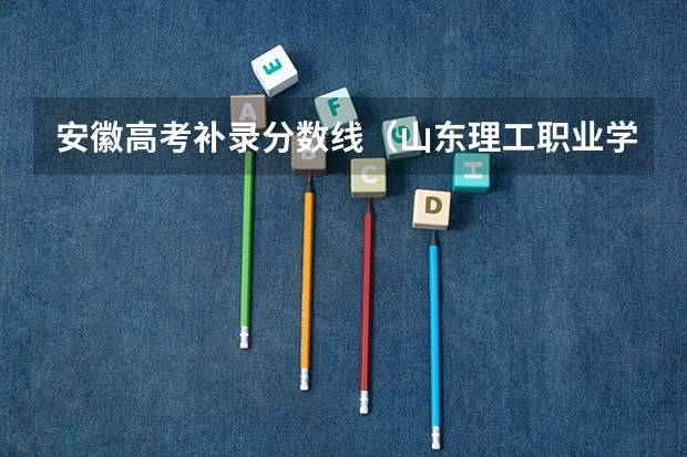安徽高考补录分数线（山东理工职业学院历年录取分数线）