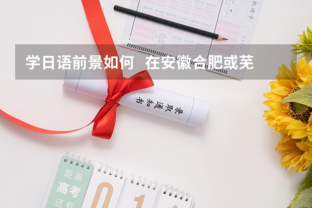 学日语前景如何   在安徽合肥或芜湖这样的地方