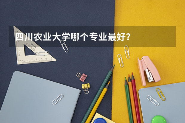 四川农业大学哪个专业最好？
