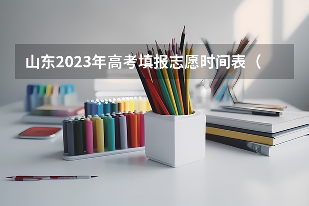 山东2023年高考填报志愿时间表（高考报志愿时间2023年具体时间）