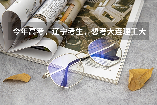 今年高考，辽宁考生，想考大连理工大学，模拟成绩在600左右，把握大不大？选什么专业好？男生。