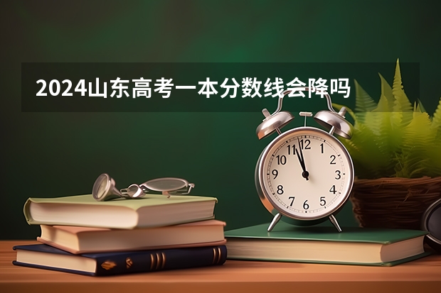 2024山东高考一本分数线会降吗 今年一本分数线预测