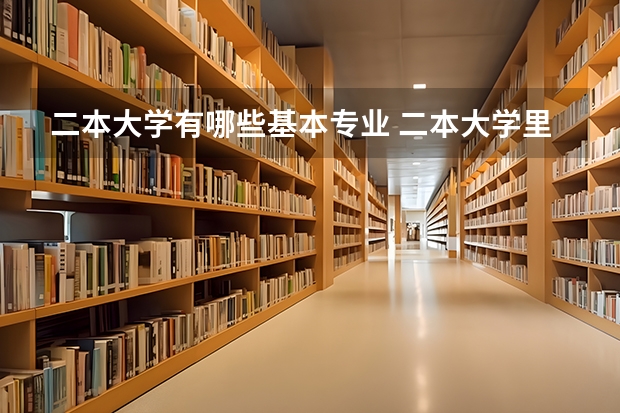 二本大学有哪些基本专业 二本大学里有哪些好专业？