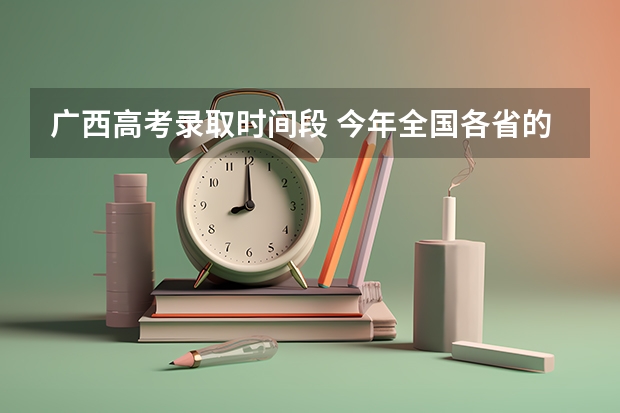 广西高考录取时间段 今年全国各省的高考志愿填报时间是几号？