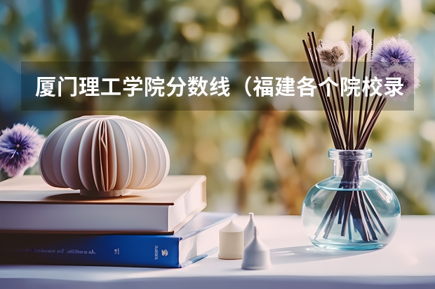 厦门理工学院分数线（福建各个院校录取排名）