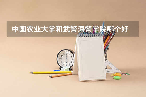 中国农业大学和武警海警学院哪个好 分数线对比