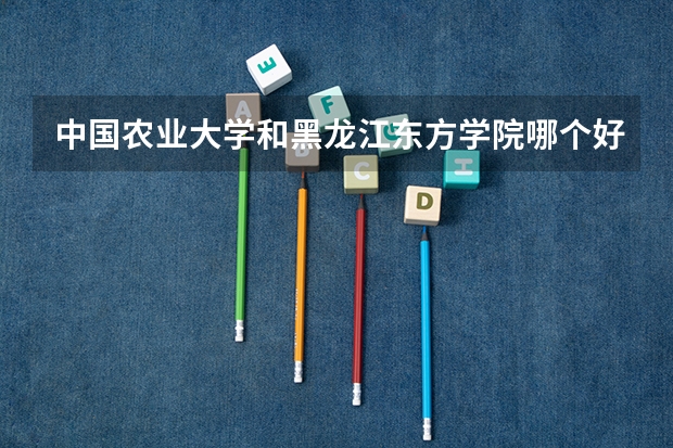 中国农业大学和黑龙江东方学院哪个好 分数线对比