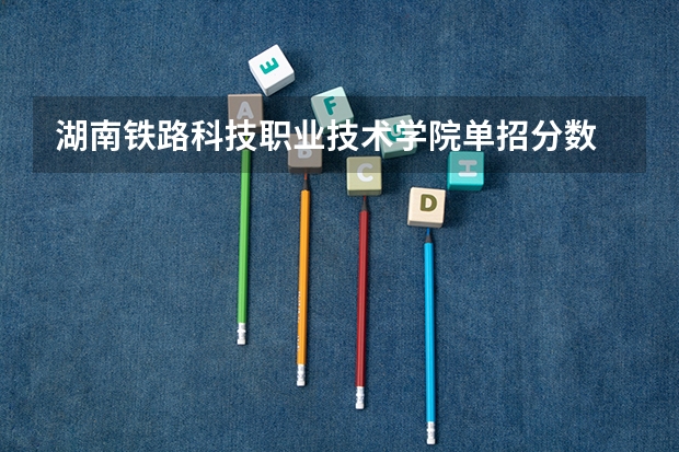 湖南铁路科技职业技术学院单招分数 广州铁路职业技术学院录取分数线