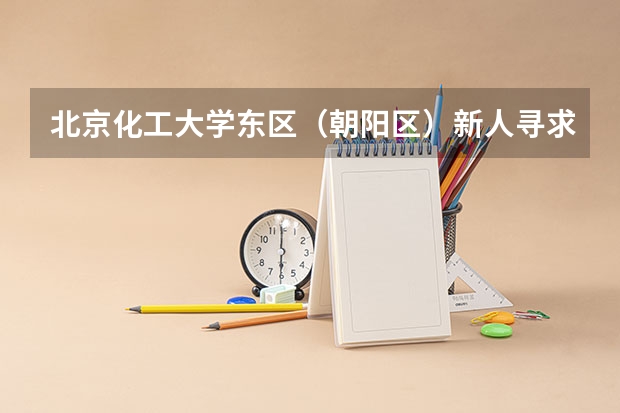 北京化工大学东区（朝阳区）新人寻求帮助（北京联合大学怎样？）