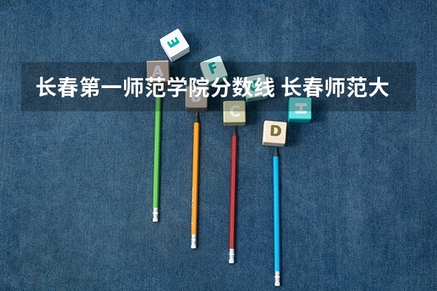 长春第一师范学院分数线 长春师范大学录取分数线