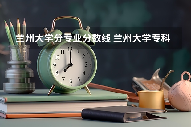 兰州大学分专业分数线 兰州大学专科专业录取分数线