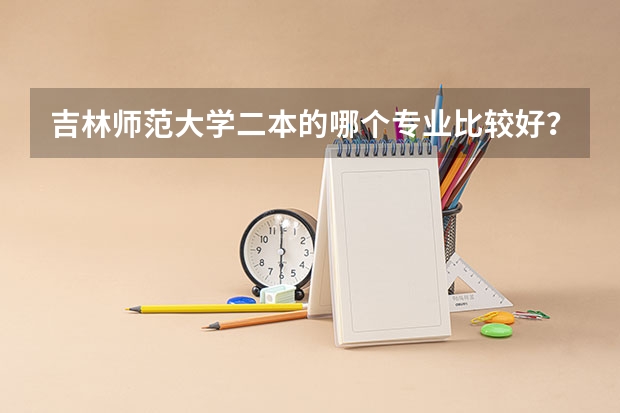吉林师范大学二本的哪个专业比较好？ 适合女生