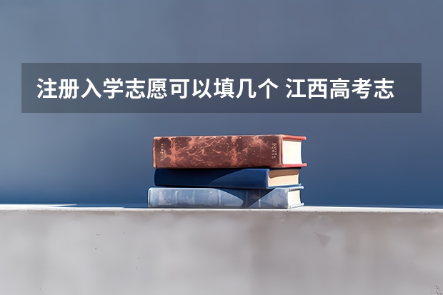 注册入学志愿可以填几个 江西高考志愿可以填几个学校几个专业