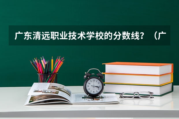 广东清远职业技术学校的分数线？（广东财贸职业学院2023录取线）