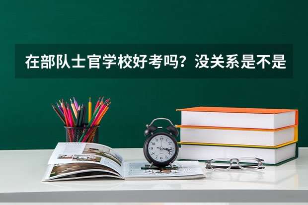 在部队士官学校好考吗?没关系是不是很难考,我是在校大专生入伍!谢谢!