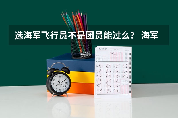 选海军飞行员不是团员能过么？ 海军飞行员招收标准
