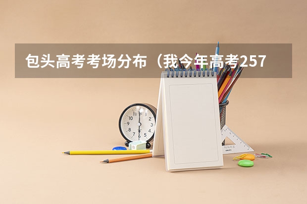 包头高考考场分布（我今年高考257分，能否上包头钢铁技术学院或包头职业技术学院）